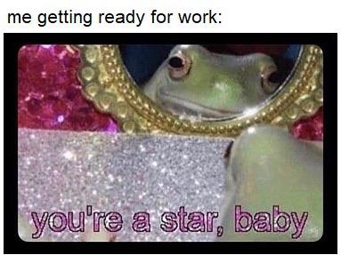 funny work memes 2020 - me getting ready for work: you're a star, baby
