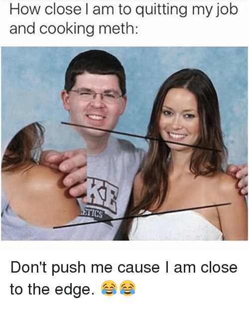 funny work memes 2020 - how close I am to quitting my job and cooking meth: don't push me cause I am close to the edge