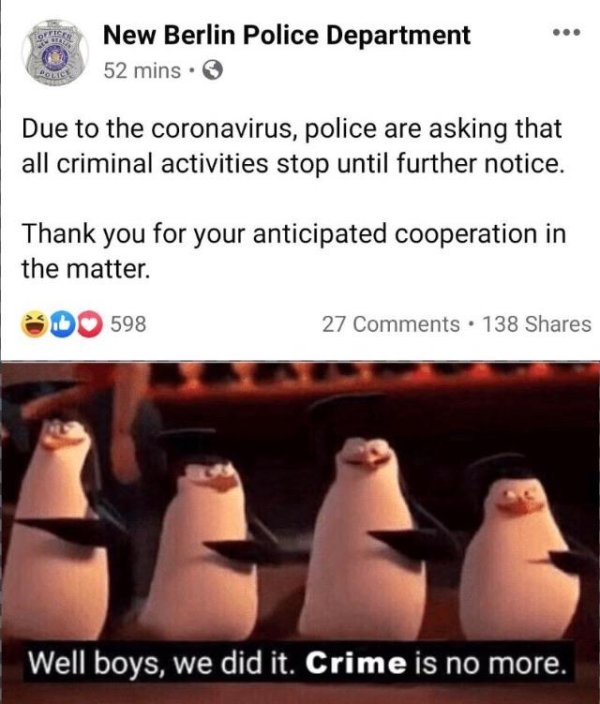police coronavirus meme - New Berlin Police Department 52 mins. Due to the coronavirus, police are asking that all criminal activities stop until further notice. Thank you for your anticipated cooperation in the matter. Do 598 27 . 138 Well boys, we did i