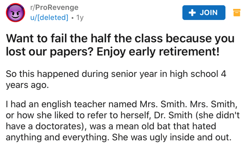 document - re rProRevenge udeleted 1y Join Want to fail the half the class because you lost our papers? Enjoy early retirement! So this happened during senior year in high school 4 years ago. Thad an english teacher named Mrs. Smith. Mrs. Smith, or how sh