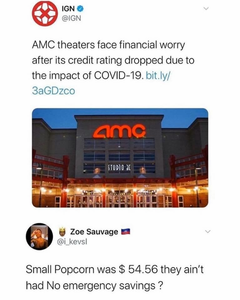 amc covid memes - Ign Ign Amc theaters face financial worry after its credit rating dropped due to the impact of Covid19. bit.ly 3aGDzco am Studio 21 Zoe Sauvage ! Small Popcorn was $ 54.56 they ain't had No emergency savings?