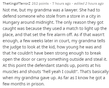 handwriting - TheKingof TerrorZ 252 points 7 hours ago . edited 2 hours ago Not me, but my grandma was a lawyer. She had to defend someone who stole from a store in a city in Hungary around midnight. The only reason they got caught was because they used a