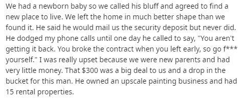 handwriting - We had a newborn baby so we called his bluff and agreed to find a new place to live. We left the home in much better shape than we found it. He said he would mail us the security deposit but never did. He dodged my phone calls until one day 