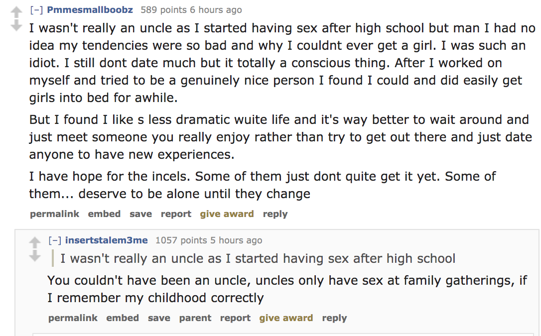 angle - Pmmesmallboobz 589 points 6 hours ago I wasn't really an uncle as I started having sex after high school but man I had no idea my tendencies were so bad and why I couldnt ever get a girl. I was such an idiot. I still dont date much but it totally 