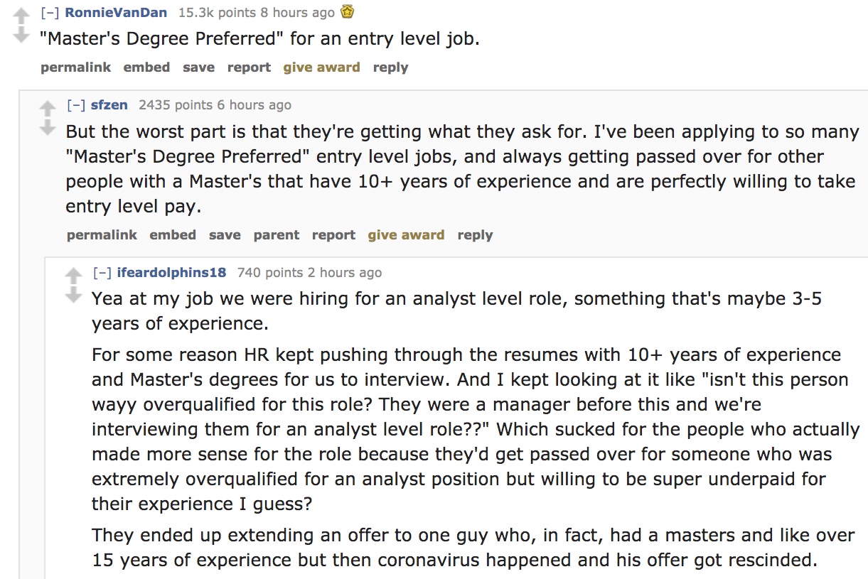 document - RonnieVanDan points 8 hours ago "Master's Degree Preferred" for an entry level job. permalink embed save report give award sfzen 2435 points 6 hours ago But the worst part is that they're getting what they ask for. I've been applying to so many