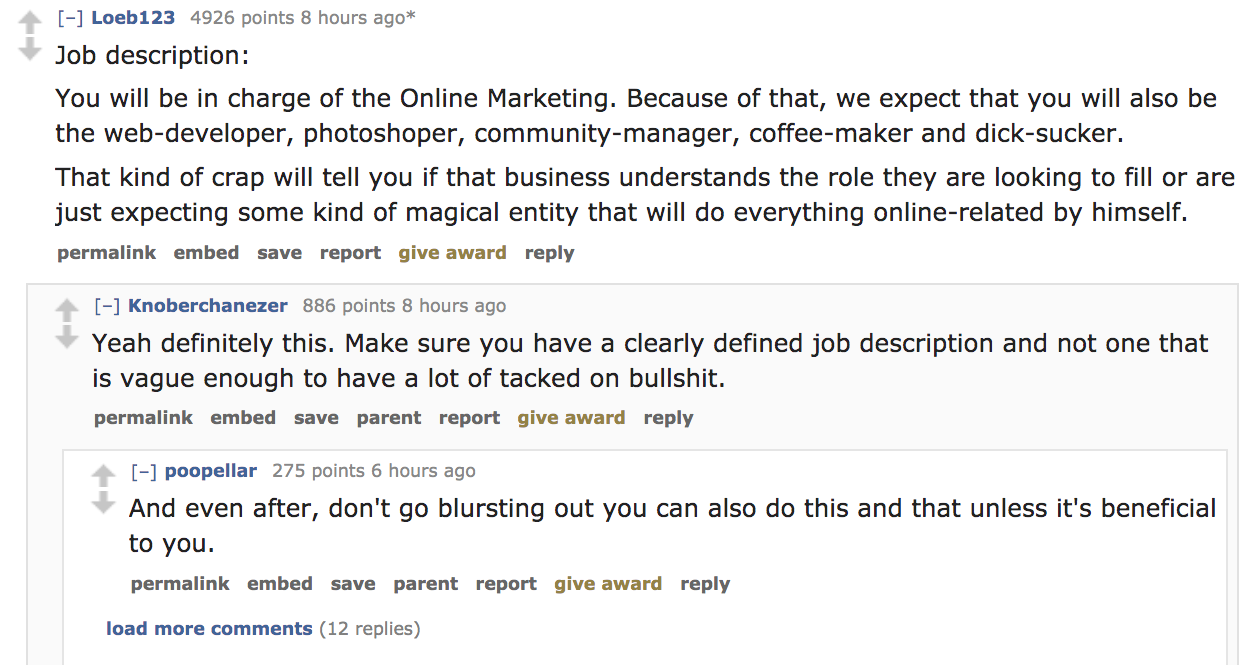 document - Loeb123 4926 points 8 hours ago Job description You will be in charge of the Online Marketing. Because of that, we expect that you will also be the webdeveloper, photoshoper, communitymanager, coffeemaker and dicksucker. That kind of crap will 
