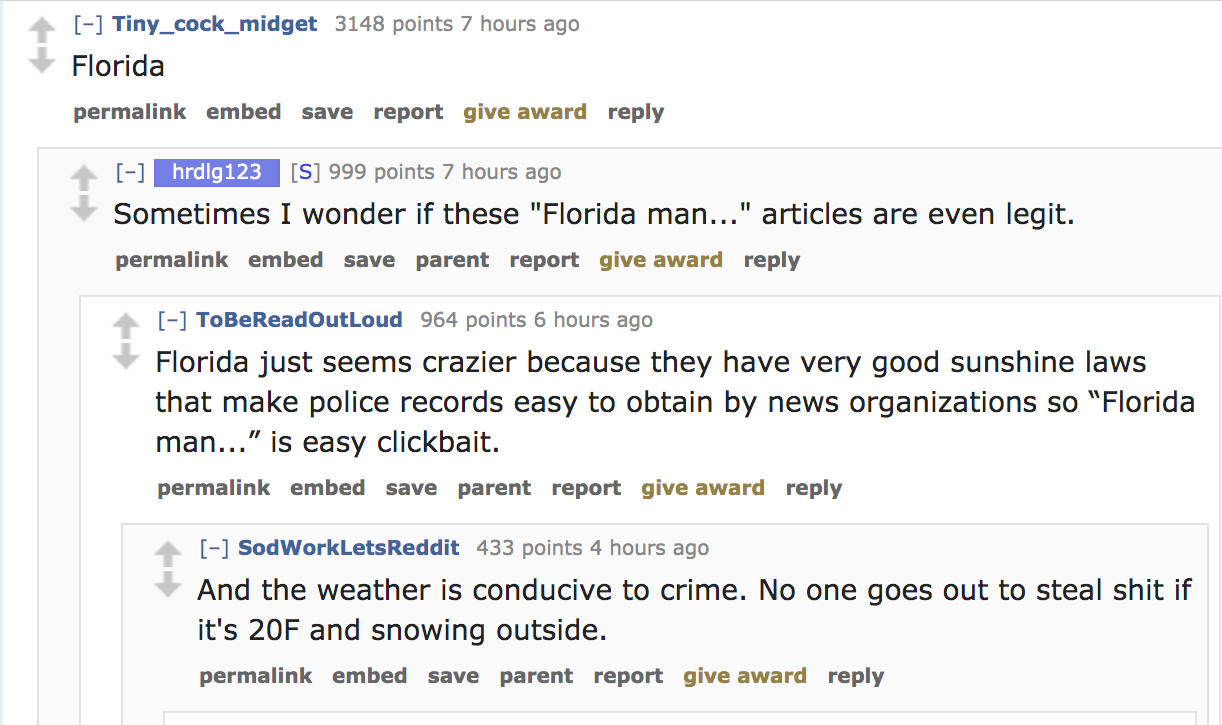 document - Tiny_cock_midget 3148 points 7 hours ago Florida permalink embed save report give award hrdlg123 S 999 points 7 hours ago Sometimes I wonder if these "Florida man..." articles are even legit. permalink embed save parent report give award ToBeRe