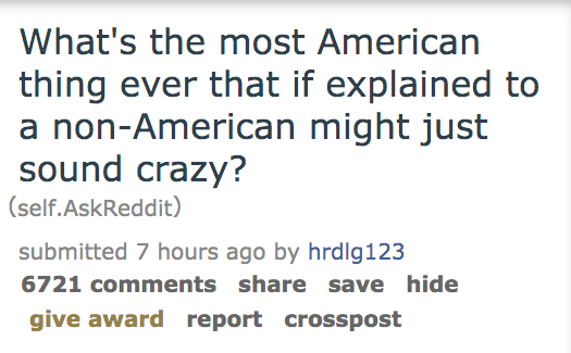 angle - What's the most American thing ever that if explained to a nonAmerican might just sound crazy? self.AskReddit submitted 7 hours ago by hrdlg123 6721 save hide give award report crosspost