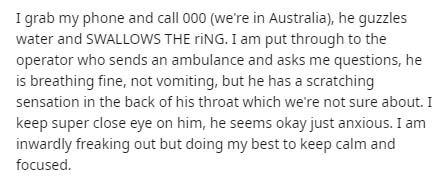Screenshot - I grab my phone and call 000 we're in Australia, he guzzles water and Swallows The Ring. I am put through to the operator who sends an ambulance and asks me questions, he is breathing fine, not vomiting, but he has a scratching sensation in t