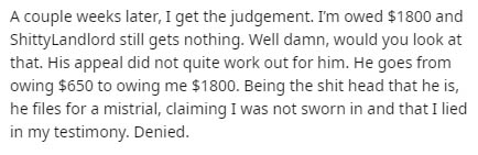 Sulfuric acid - A couple weeks later, I get the judgement. I'm owed $1800 and Shitty Landlord still gets nothing. Well damn, would you look at that. His appeal did not quite work out for him. He goes from owing $650 to owing me $1800. Being the shit head 