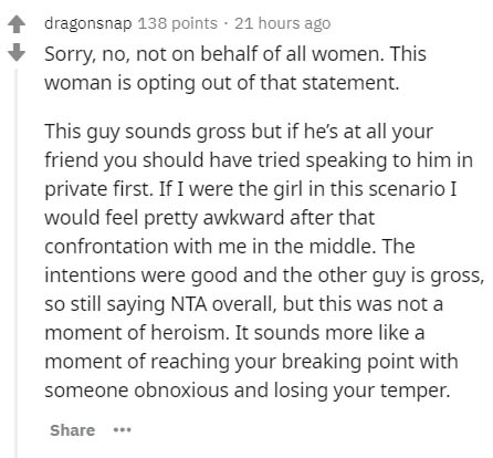 Edema - dragonsnap 138 points 21 hours ago Sorry, no, not on behalf of all women. This woman is opting out of that statement. This guy sounds gross but if he's at all your friend you should have tried speaking to him in private first. If I were the girl i