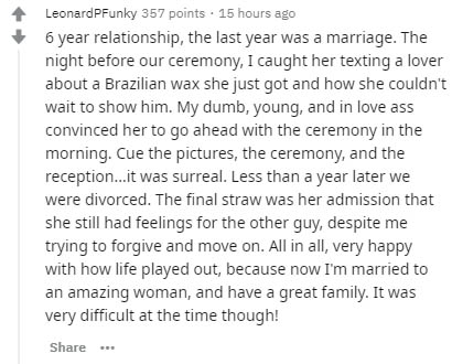 document - Leonard PFunky 357 points 15 hours ago 6 year relationship, the last year was a marriage. The night before our ceremony, I caught her texting a lover about a Brazilian wax she just got and how she couldn't wait to show him. My dumb, young, and 