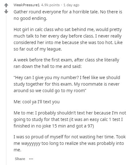 document - WeakPressure1 points 1 day ago Gather round everyone for a horrible tale. No there is no good ending. Hot girl in calc class who sat behind me, would pretty much talk to her every day before class. I never really considered her into me because 