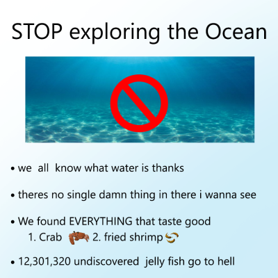 the world has progressed past the need for meme - stop exploring the ocean we all know what water is thanks theres no single damn thing in there I wanna see we found everything that taste good crab fried shrimp undiscovered jelly fish go to hell