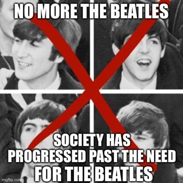the world has progressed past the need for meme - no more the beatles society has progressed past the need for