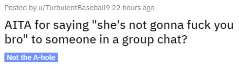 number - Posted by uTurbulentBaseball9 22 hours agoAita for saying Aita for saying she's not gonna fuck you bro to someone in a group chat? Not the Ahole