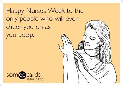 happy nurses week memes - happy nurses week to the only people who will ever cheer you on as you poop