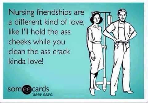 happy nurses week memes - nursing friendships are a different kind of love, like I'll hold the ass cheeks while you clean the ass crack kinda love