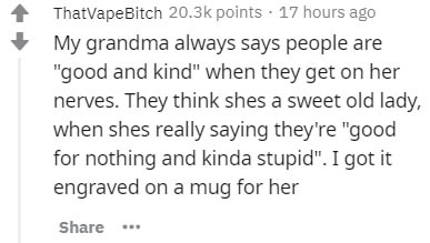 Measurement - ThatvapeBitch points 17 hours ago My grandma always says people are "good and kind" when they get on her nerves. They think shes a sweet old lady, when she really saying they're "good for nothing and kinda stupid". I got it engraved on a mug