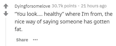 number - Dyingforsomelove points . 21 hours ago "You look.... healthy" where I'm from, the nice way of saying someone has gotten fat.