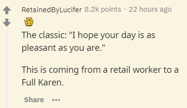 document - RetainedByLucifer points . 22 hours ago The classic "I hope your day is as pleasant as you are." This is coming from a retail worker to a Full Karen. ..
