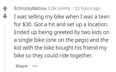 Securitization - Schrocky Balboa points 11 hours ago I was selling my bike when I was a teen for $30. Got a hit and set up a location. Ended up being greeted by two kids on a single bike one on the pegs and the kid with the bike bought his friend my bike 