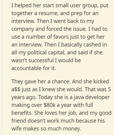 document - I helped her start small user group, put together a resume, and prep for an interview. Then I went back to my company and forced the issue. I had to use a number of favors just to get her an interview. Then I basically cashed in all my politica