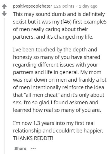 document - positivepeoplehater 126 points . 1 day ago This may sound dumb and is definitely sexist but it was my f46 first examples of men really caring about their partners, and it's changed my life. I've been touched by the depth and honesty so many of 