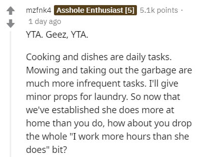 document - mzfnk4 Asshole Enthusiast 5 points. 1 day ago Yta. Geez, Yta. Cooking and dishes are daily tasks. Mowing and taking out the garbage are much more infrequent tasks. I'll give minor props for laundry. So now that we've established she does more a