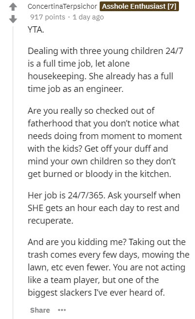 document - ConcertinaTerpsichor Asshole Enthusiast 7 917 points . 1 day ago Yta. Dealing with three young children 247 is a full time job, let alone housekeeping. She already has a full time job as an engineer. Are you really so checked out of fatherhood 