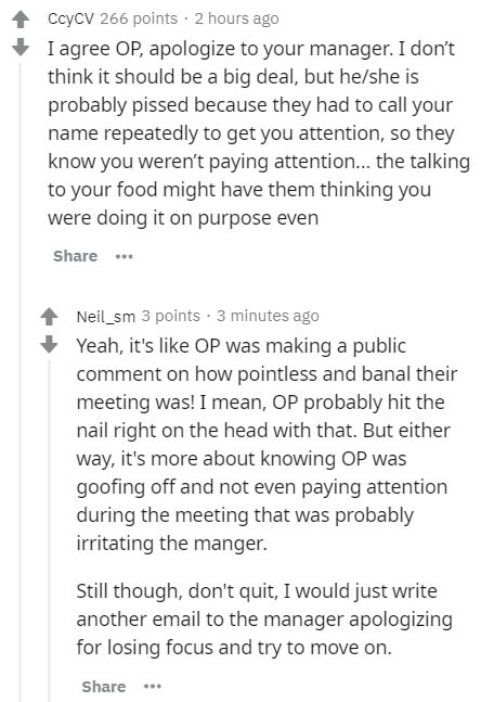 document - CcyCV 266 points. 2 hours ago I agree Op, apologize to your manager. I don't think it should be a big deal, but heshe is probably pissed because they had to call your name repeatedly to get you attention, so they know you weren't paying attenti