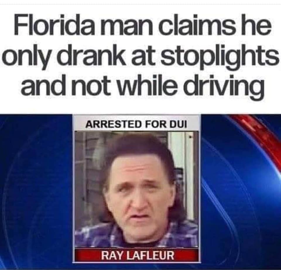 dark humor memes - florida man claims he only drank at stoplights and now while driving