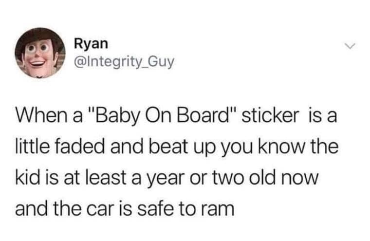 dark humor memes - when a baby on board sticker is a little faded and beat up you know the kid is at least a year or two old now and the car is safe to ram