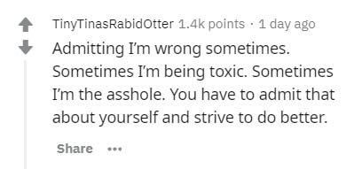 comparable set - TinyTinasRabidOtter points . 1 day ago Admitting I'm wrong sometimes. Sometimes I'm being toxic. Sometimes I'm the asshole. You have to admit that about yourself and strive to do better. ..