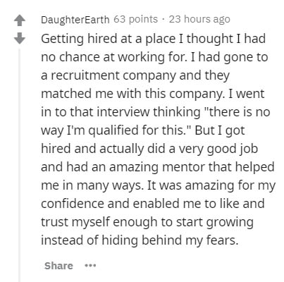 document - DaughterEarth 63 points 23 hours ago Getting hired at a place I thought I had no chance at working for. I had gone to a recruitment company and they matched me with this company. I went in to that interview thinking "there is no way I'm qualifi