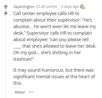 document - JayArlington points 3 days ago Call center employee calls Hr to complain about their supervisor "He's abusive... he won't even let me leave my desk." Supervisor calls Hr to complain about employee "can you please tell _that she's allowed to lea