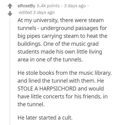 document - aRoseBy points. 3 days ago edited 3 days ago At my university, there were steam tunnels underground passages for big pipes carrying steam to heat the buildings. One of the music grad students made his own little living area in one of the tunnel