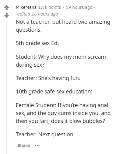 document - MikeMana points . 19 hours ago edited 16 hours ago Not a teacher, but heard two amazing questions. 5th grade sex Ed Student Why does my mom scream during sex? Teacher She's having fun. 10th grade safe sex education Female Student If you're havi