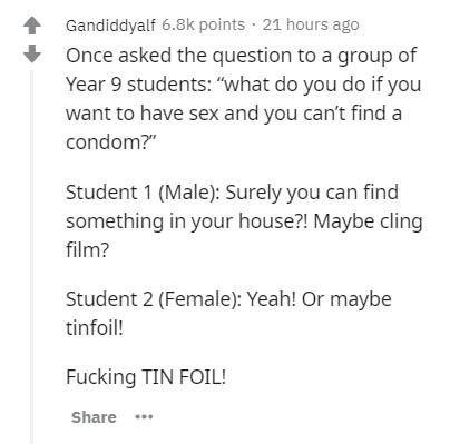 document - Gandiddyalf points . 21 hours ago Once asked the question to a group of Year 9 students "what do you do if you want to have sex and you can't find a condom?" Student 1 Male Surely you can find something in your house?! Maybe cling film? Student