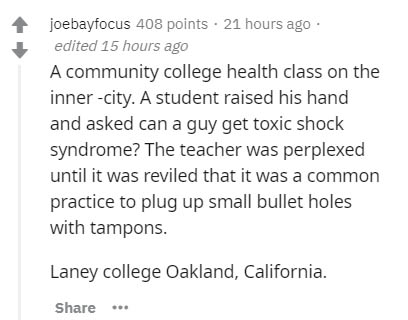 document - joebayfocus 408 points . 21 hours ago edited 15 hours ago A community college health class on the innercity. A student raised his hand and asked can a guy get toxic shock syndrome? The teacher was perplexed until it was reviled that it was a co