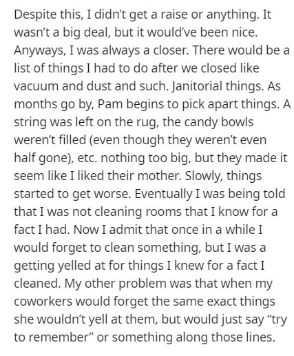 angle - Despite this, I didn't get a raise or anything. It wasn't a big deal, but it would've been nice. Anyways, I was always a closer. There would be a list of things I had to do after we closed vacuum and dust and such. Janitorial things. As months go 
