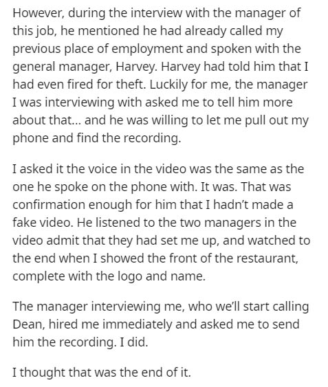 document - However, during the interview with the manager of this job, he mentioned he had already called my previous place of employment and spoken with the general manager, Harvey. Harvey had told him that I had even fired for theft. Luckily for me, the