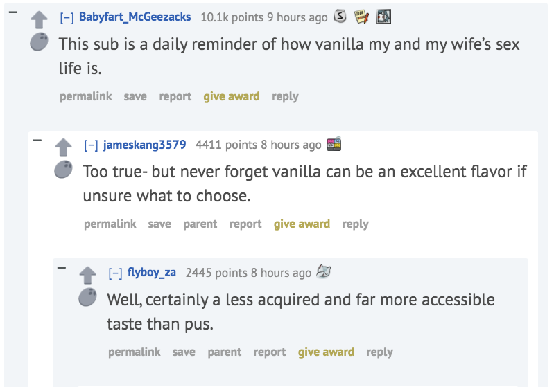 web page - Babyfart_McGeezacks points 9 hours ago 3 3 This sub is a daily reminder of how vanilla my and my wife's sex life is. permalink save report give award jameskang3579 4411 points 8 hours ago 3 Too true but never forget vanilla can be an excellent 