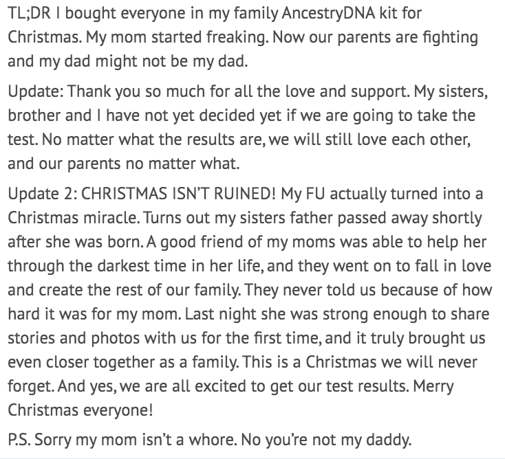 angle - Tl;Dr I bought everyone in my family AncestryDNA kit for Christmas. My mom started freaking. Now our parents are fighting and my dad might not be my dad. Update Thank you so much for all the love and support. My sisters, brother and I have not yet
