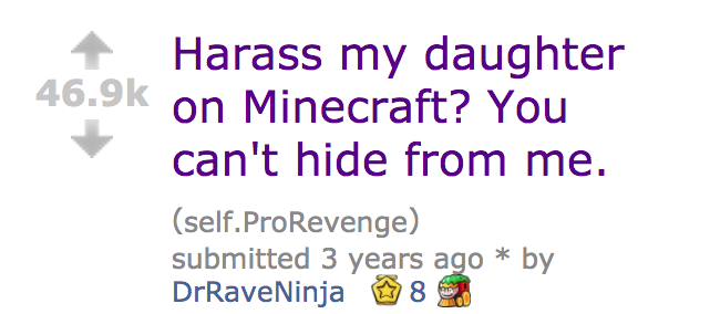 angle - Harass my daughter on Minecraft? You can't hide from me. self. ProRevenge submitted 3 years ago by DrRaveNinja 8