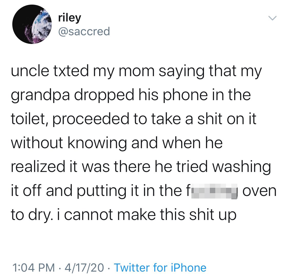 struggle memes - uncle texted my mom saying that my grandpa dropped his phone in the toilet, proceeded to take a shit on it without knowing and when he realized it was there he tried washing it off and putting it in the fucking oven to dry. I cannot make 