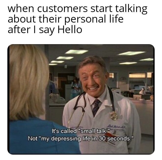 dr kelso scrubs quote - when customers start talking about their personal life after I say Hello It's called "small talk. Not "my depressing life in 30 seconds."