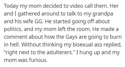 handwriting - Today my mom decided to video call them. Her and I gathered around to talk to my grandpa and his wife Gg. He started going off about politics, and my mom left the room. He made a comment about how the Gays are going to burn in hell. Without 