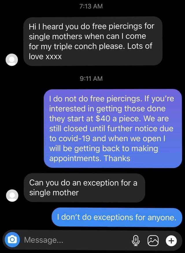 screenshot - Hi I heard you do free piercings for single mothers when can I come for my triple conch please. Lots of love Xxxx I do not do free piercings. If you're interested in getting those done they start at $40 a piece. We are still closed until furt