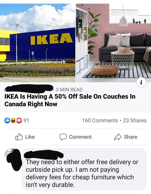 ikea - Ikea i 3 Min Read Ikea Is Having A 50% Off Sale On Couches In Canada Right Now 91 160 . 23 Comment They need to either offer free delivery or curbside pick up. I am not paying delivery fees for cheap furniture which isn't very durable.